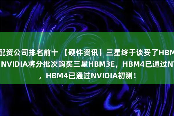 配资公司排名前十 【硬件资讯】三星终于谈妥了HBM3E订单？？NVIDIA将分批次购买三星HBM3E，HBM4已通过NVIDIA初测！