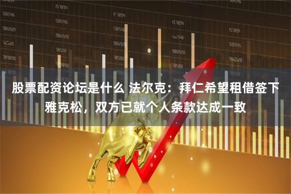 股票配资论坛是什么 法尔克：拜仁希望租借签下雅克松，双方已就个人条款达成一致