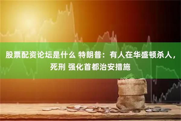 股票配资论坛是什么 特朗普：有人在华盛顿杀人，死刑 强化首都治安措施