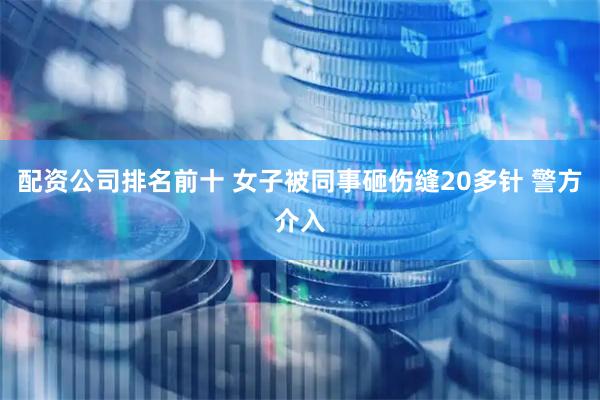 配资公司排名前十 女子被同事砸伤缝20多针 警方介入