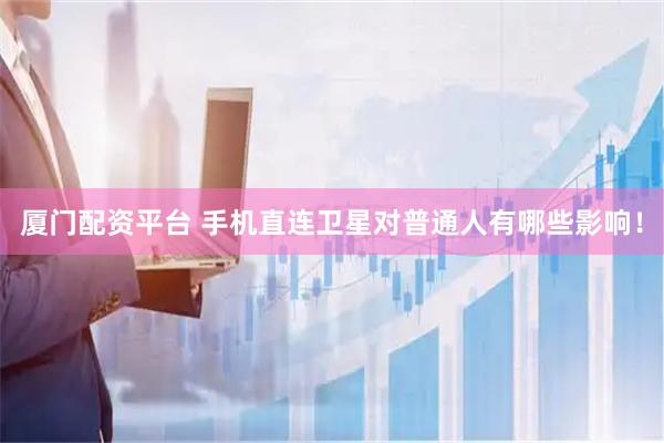 厦门配资平台 手机直连卫星对普通人有哪些影响！