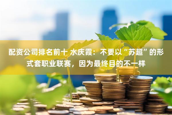 配资公司排名前十 水庆霞：不要以“苏超”的形式套职业联赛，因为最终目的不一样