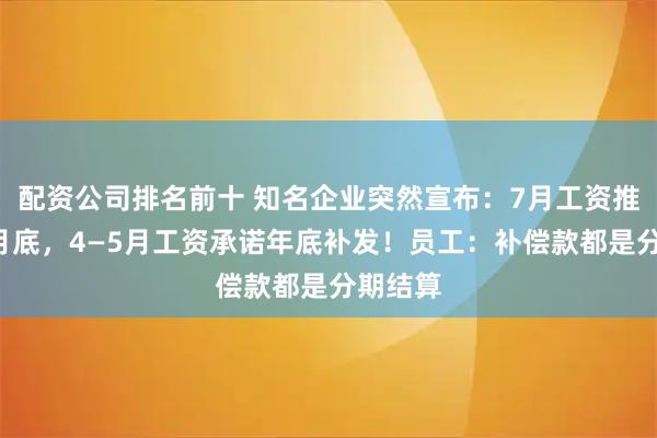 配资公司排名前十 知名企业突然宣布：7月工资推迟至9月底，4—5月工资承诺年底补发！员工：补偿款都是分期结算