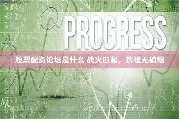 股票配资论坛是什么 战火四起，携程无硝烟