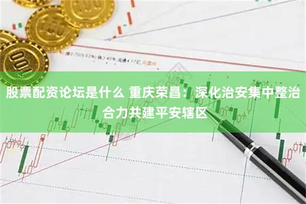 股票配资论坛是什么 重庆荣昌：深化治安集中整治 合力共建平安辖区