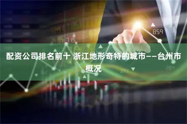 配资公司排名前十 浙江地形奇特的城市——台州市概况
