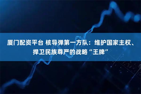 厦门配资平台 核导弹第一方队：维护国家主权、捍卫民族尊严的战略“王牌”