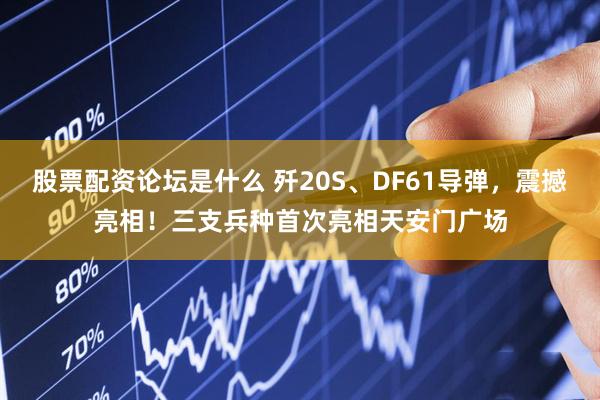 股票配资论坛是什么 歼20S、DF61导弹，震撼亮相！三支兵种首次亮相天安门广场