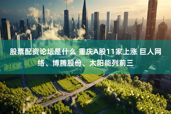 股票配资论坛是什么 重庆A股11家上涨 巨人网络、博腾股份、太阳能列前三