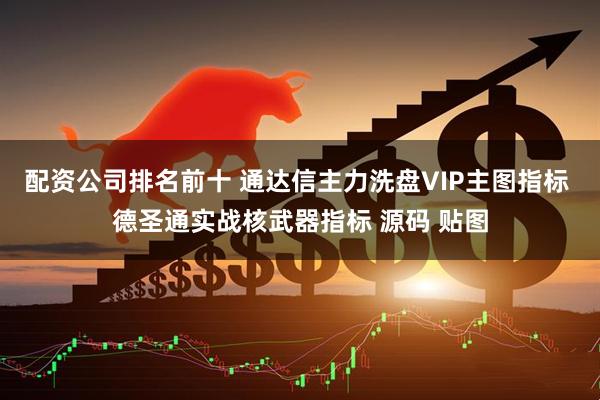 配资公司排名前十 通达信主力洗盘VIP主图指标 德圣通实战核武器指标 源码 贴图