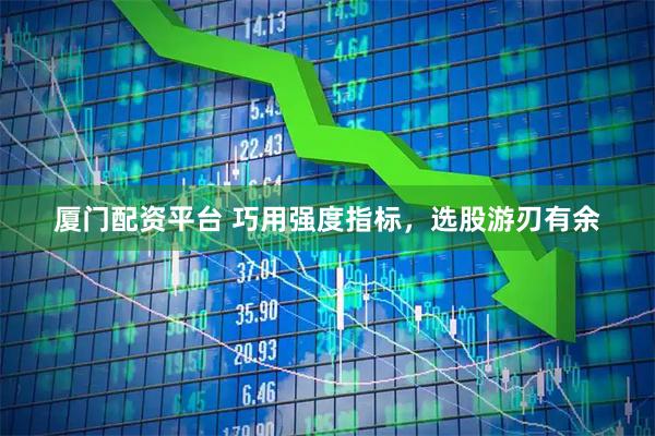 厦门配资平台 巧用强度指标，选股游刃有余