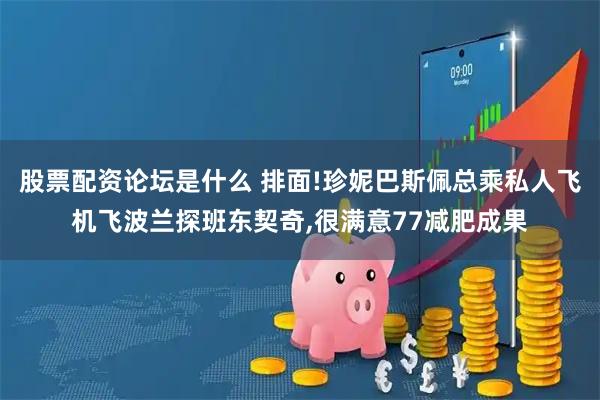 股票配资论坛是什么 排面!珍妮巴斯佩总乘私人飞机飞波兰探班东契奇,很满意77减肥成果