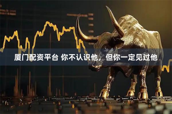 厦门配资平台 你不认识他，但你一定见过他
