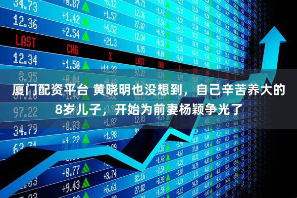 厦门配资平台 黄晓明也没想到，自己辛苦养大的8岁儿子，开始为前妻杨颖争光了
