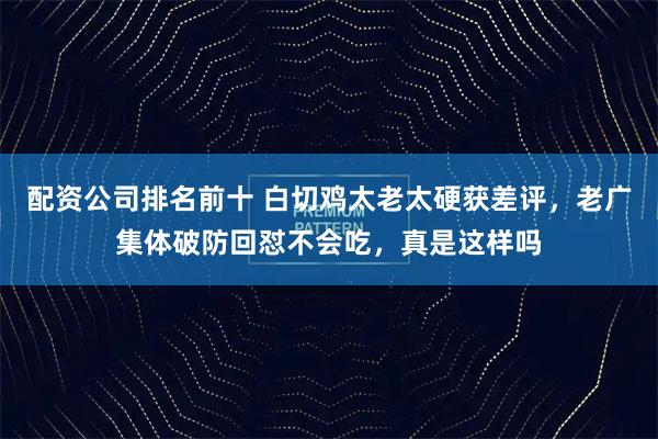 配资公司排名前十 白切鸡太老太硬获差评，老广集体破防回怼不会吃，真是这样吗