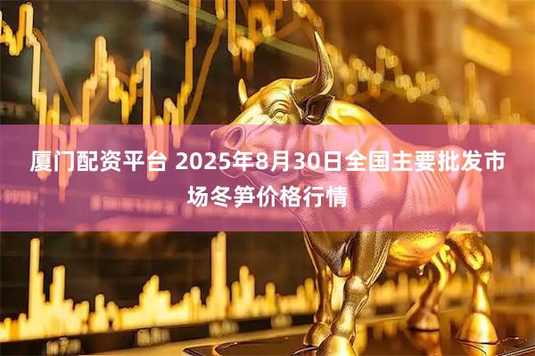 厦门配资平台 2025年8月30日全国主要批发市场冬笋价格行情
