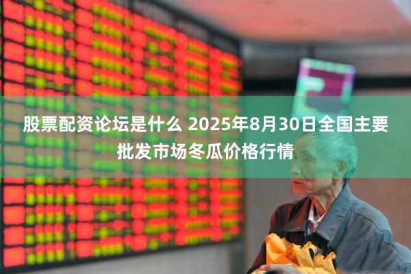 股票配资论坛是什么 2025年8月30日全国主要批发市场冬瓜价格行情