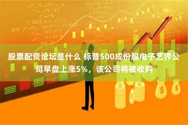 股票配资论坛是什么 标普500成份股电子艺界公司早盘上涨5%，该公司将被收购