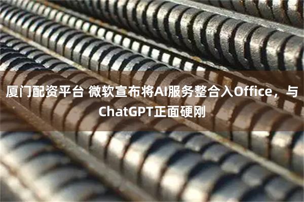 厦门配资平台 微软宣布将AI服务整合入Office，与ChatGPT正面硬刚