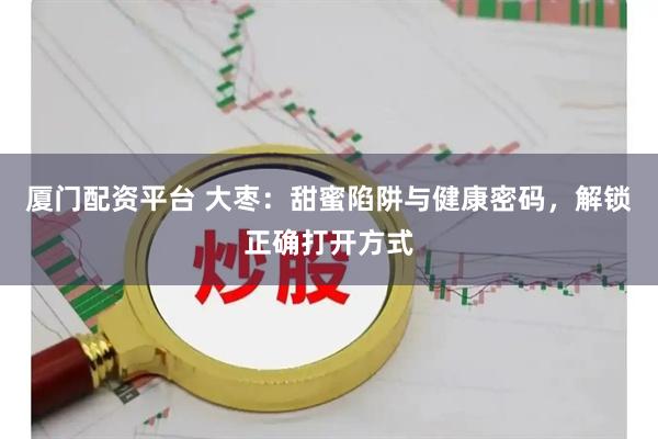 厦门配资平台 大枣:甜蜜陷阱与健康密码,解锁正确打开方式
