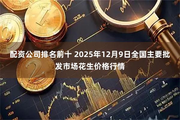 配资公司排名前十 2025年12月9日全国主要批发市场花生价格行情