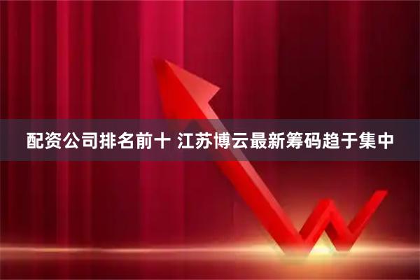 配资公司排名前十 江苏博云最新筹码趋于集中