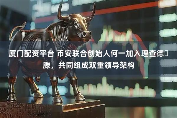 厦门配资平台 币安联合创始人何一加入理查德・滕，共同组成双重领导架构