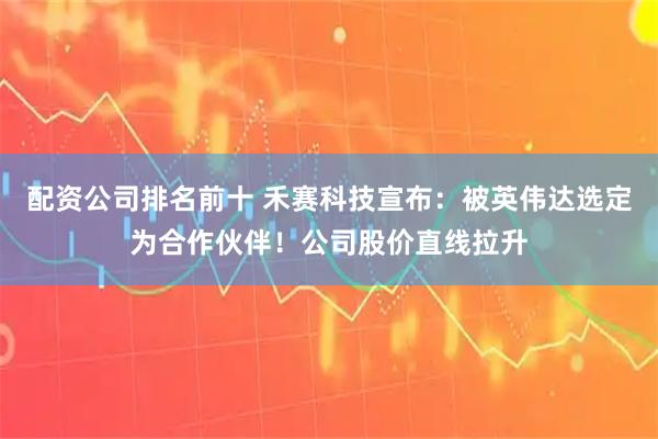 配资公司排名前十 禾赛科技宣布:被英伟达选定为合作伙伴!公司股价直线拉升