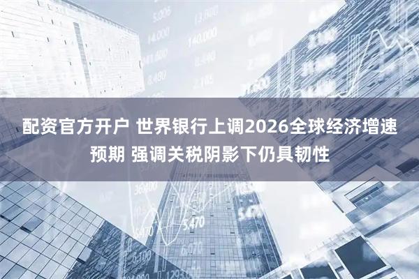 配资官方开户 世界银行上调2026全球经济增速预期 强调关税阴影下仍具韧性