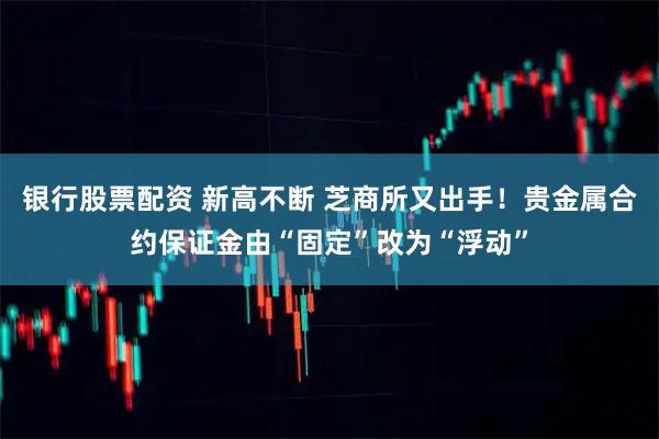 银行股票配资 新高不断 芝商所又出手！贵金属合约保证金由“固定”改为“浮动”