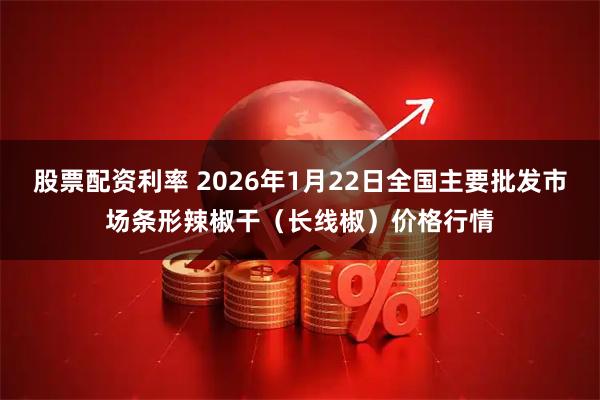 股票配资利率 2026年1月22日全国主要批发市场条形辣椒干（长线椒）价格行情