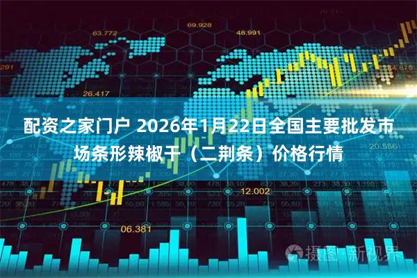 配资之家门户 2026年1月22日全国主要批发市场条形辣椒干（二荆条）价格行情
