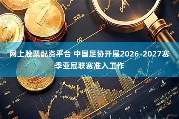 网上股票配资平台 中国足协开展2026-2027赛季亚冠联赛准入工作