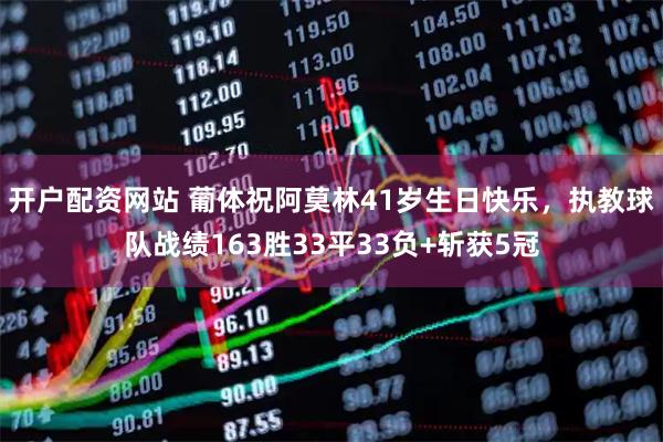 开户配资网站 葡体祝阿莫林41岁生日快乐，执教球队战绩163胜33平33负+斩获5冠