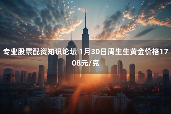 专业股票配资知识论坛 1月30日周生生黄金价格1708元/克