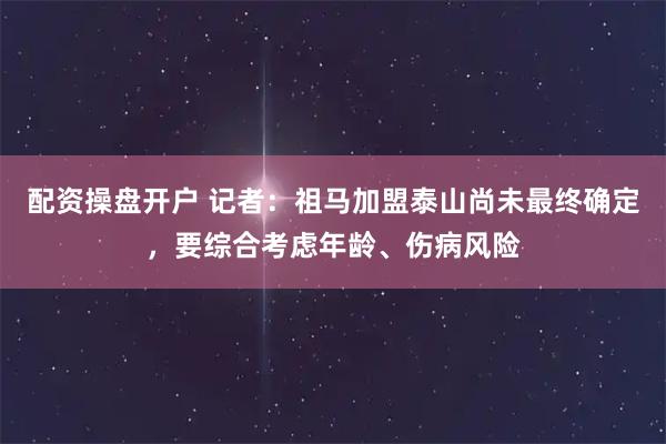 配资操盘开户 记者：祖马加盟泰山尚未最终确定，要综合考虑年龄、伤病风险