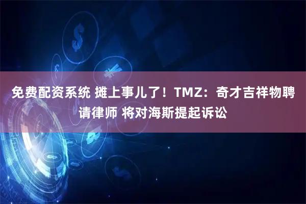 免费配资系统 摊上事儿了！TMZ：奇才吉祥物聘请律师 将对海斯提起诉讼