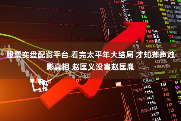 股票实盘配资平台 看完太平年大结局 才知斧声烛影真相 赵匡义没害赵匡胤