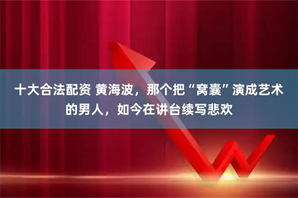 十大合法配资 黄海波，那个把“窝囊”演成艺术的男人，如今在讲台续写悲欢