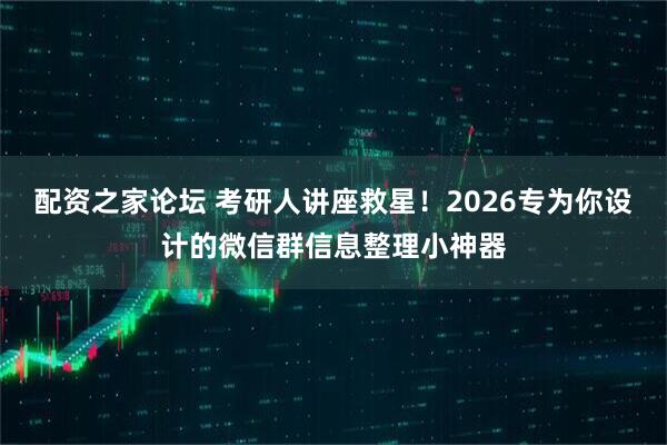 配资之家论坛 考研人讲座救星！2026专为你设计的微信群信息整理小神器
