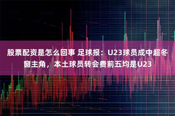 股票配资是怎么回事 足球报：U23球员成中超冬窗主角，本土球员转会费前五均是U23