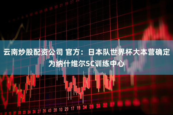 云南炒股配资公司 官方：日本队世界杯大本营确定为纳什维尔SC训练中心