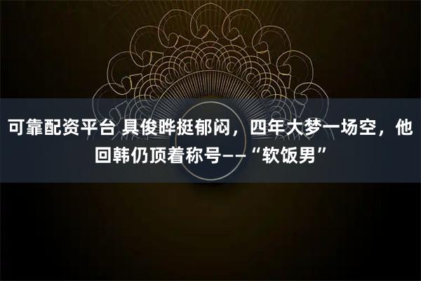 可靠配资平台 具俊晔挺郁闷，四年大梦一场空，他回韩仍顶着称号——“软饭男”