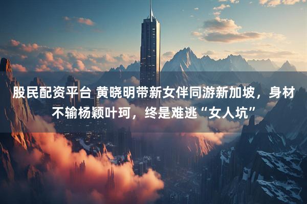 股民配资平台 黄晓明带新女伴同游新加坡，身材不输杨颖叶珂，终是难逃“女人坑”