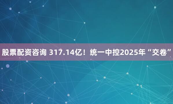 股票配资咨询 317.14亿！统一中控2025年“交卷”