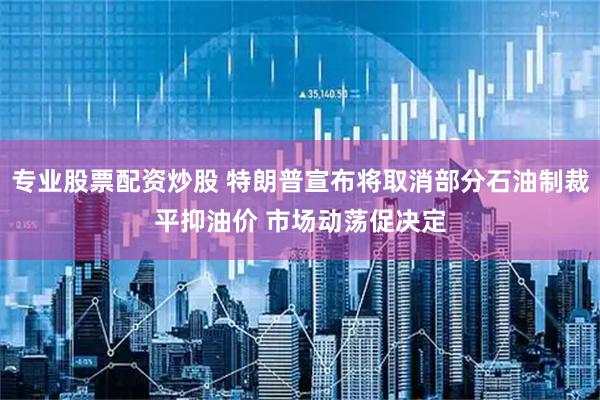 专业股票配资炒股 特朗普宣布将取消部分石油制裁平抑油价 市场动荡促决定
