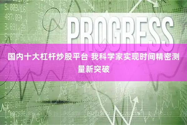 国内十大杠杆炒股平台 我科学家实现时间精密测量新突破