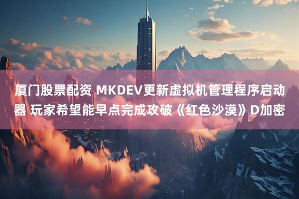 厦门股票配资 MKDEV更新虚拟机管理程序启动器 玩家希望能早点完成攻破《红色沙漠》D加密