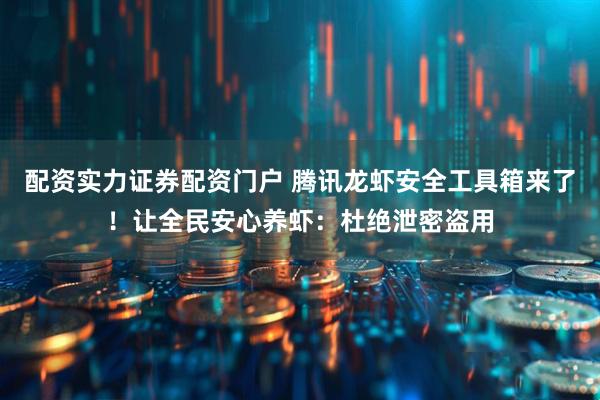 配资实力证券配资门户 腾讯龙虾安全工具箱来了！让全民安心养虾：杜绝泄密盗用