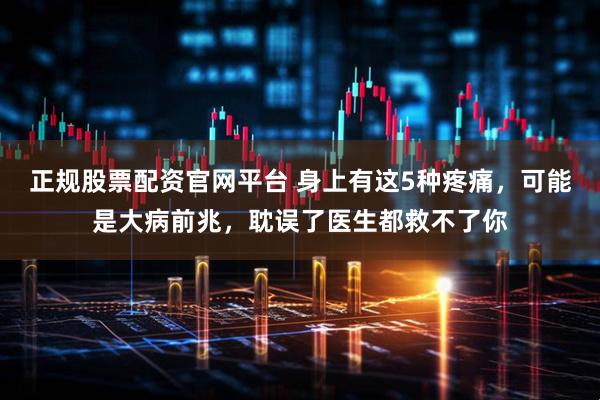 正规股票配资官网平台 身上有这5种疼痛，可能是大病前兆，耽误了医生都救不了你